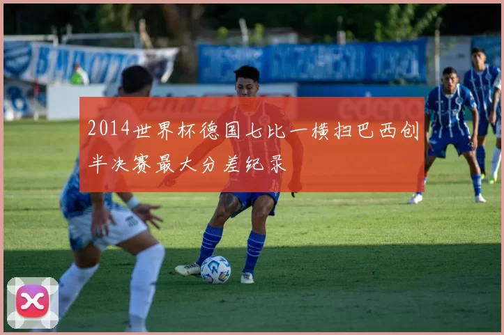 2014世界杯德国七比一横扫巴西创半决赛最大分差纪录