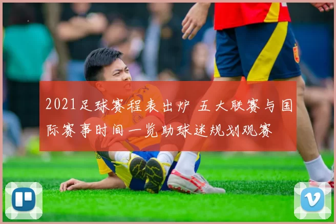 2021足球赛程表出炉 五大联赛与国际赛事时间一览助球迷规划观赛