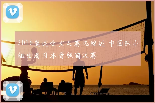2016奥运会女足赛况综述 中国队小组出局日本晋级淘汰赛