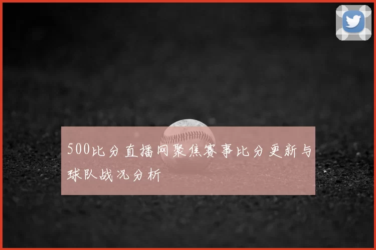 500比分直播网聚焦赛事比分更新与球队战况分析