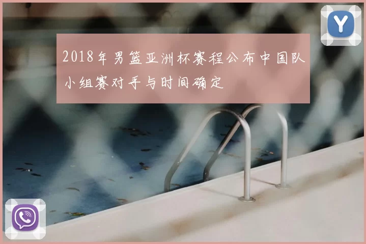 2018年男篮亚洲杯赛程公布中国队小组赛对手与时间确定