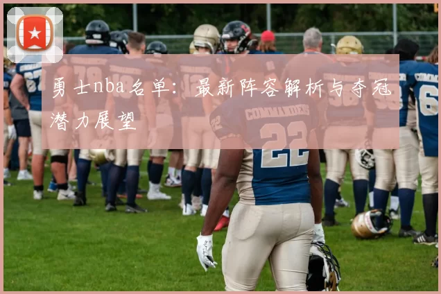 勇士nba名单：最新阵容解析与夺冠潜力展望