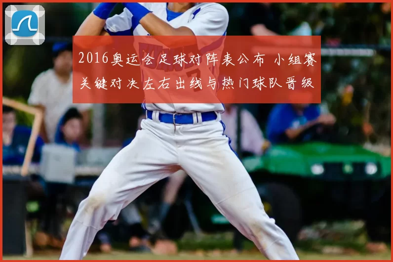 2016奥运会足球对阵表公布 小组赛关键对决左右出线与热门球队晋级形势