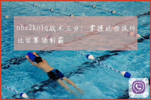 nba2kolq战术三分：掌握这些技巧让你赛场制霸