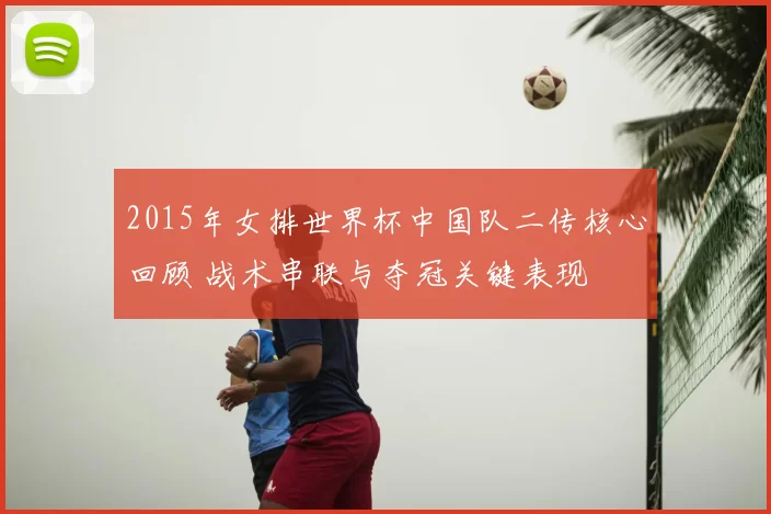 2015年女排世界杯中国队二传核心回顾 战术串联与夺冠关键表现