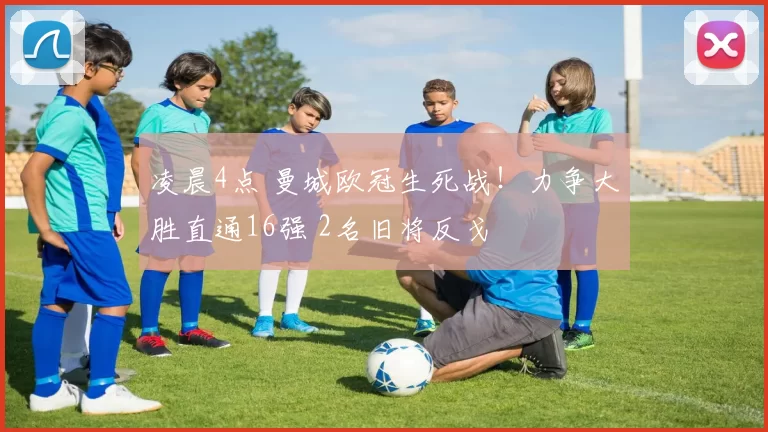 凌晨4点 曼城欧冠生死战！力争大胜直通16强 2名旧将反戈