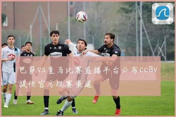 巴萨vs皇马比赛直播平台公布ccBv提供官方观赛渠道
