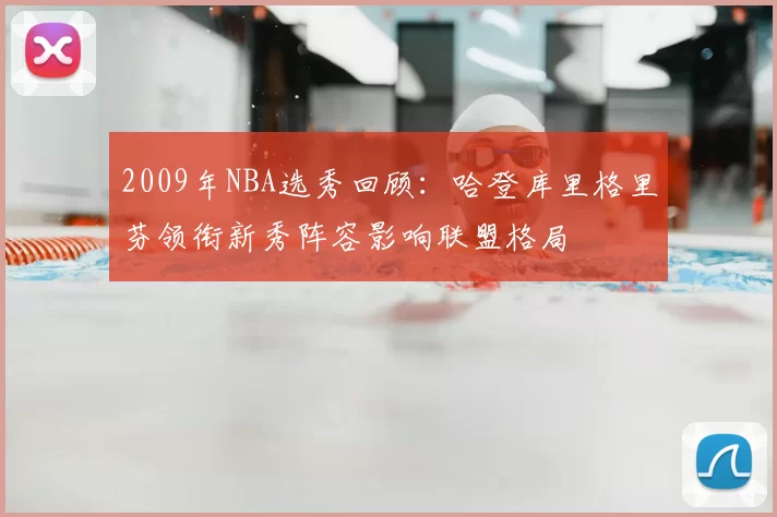 2009年NBA选秀回顾：哈登库里格里芬领衔新秀阵容影响联盟格局