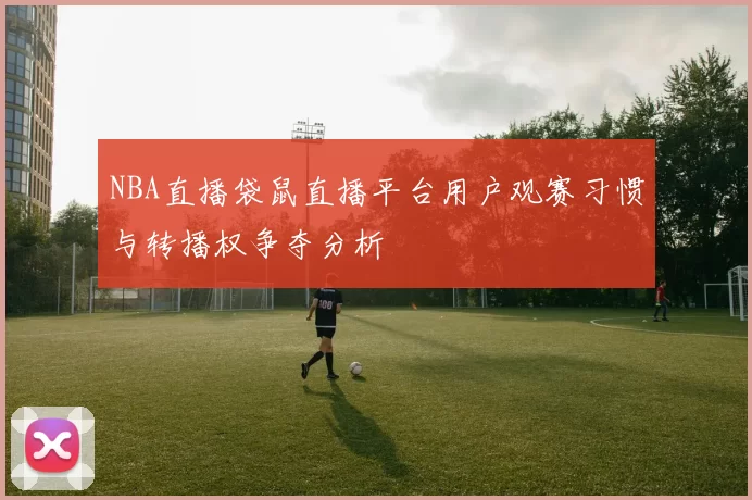NBA直播袋鼠直播平台用户观赛习惯与转播权争夺分析