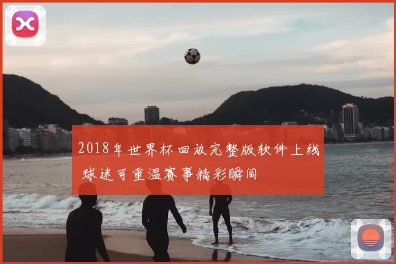 2018年世界杯回放完整版软件上线 球迷可重温赛事精彩瞬间
