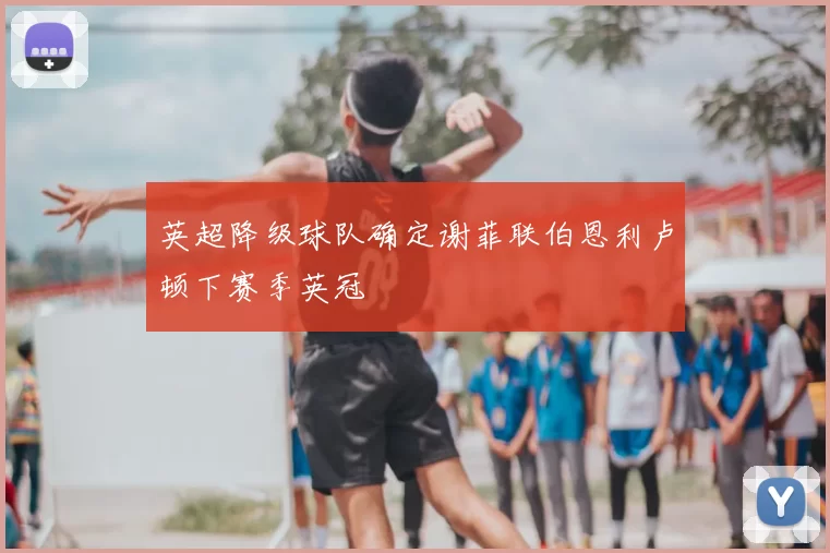 英超降级球队确定谢菲联伯恩利卢顿下赛季英冠