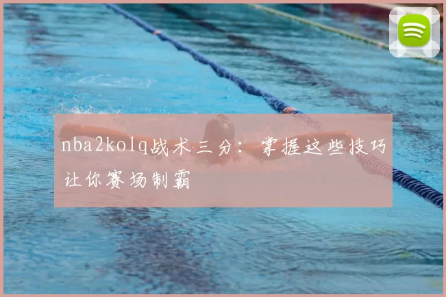 nba2kolq战术三分：掌握这些技巧让你赛场制霸