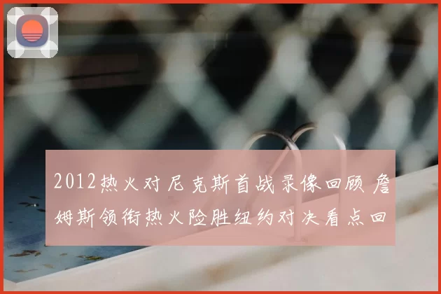 2012热火对尼克斯首战录像回顾 詹姆斯领衔热火险胜纽约对决看点回放