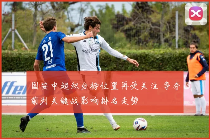 国安中超积分榜位置再受关注 争夺前列关键战影响排名走势