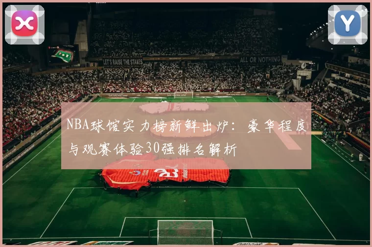 NBA球馆实力榜新鲜出炉：豪华程度与观赛体验30强排名解析