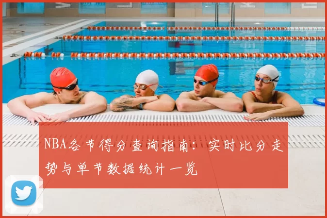 NBA各节得分查询指南：实时比分走势与单节数据统计一览